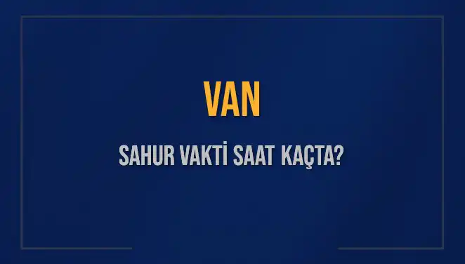 Van'da Sahur Vakti: 2025 Takvimine Göre Saat Kaçta Başlıyor?